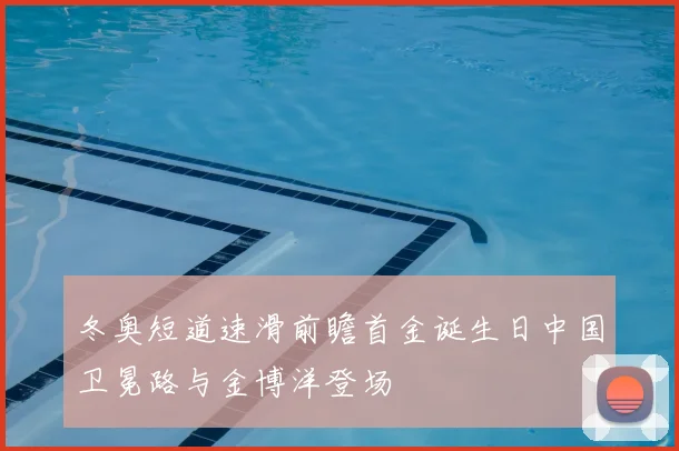 冬奥短道速滑前瞻首金诞生日中国卫冕路与金博洋登场