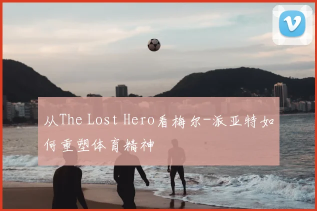从The Lost Hero看梅尔-派亚特如何重塑体育精神