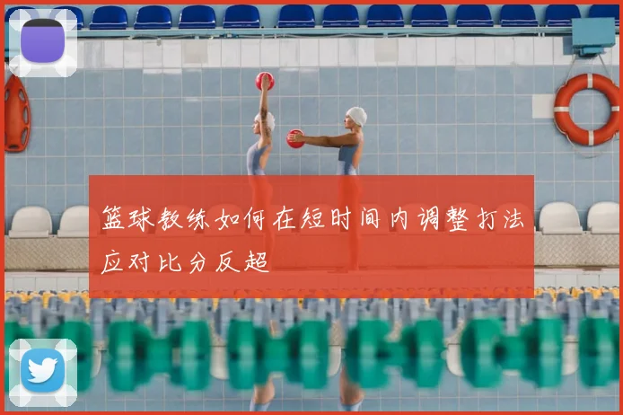 篮球教练如何在短时间内调整打法应对比分反超