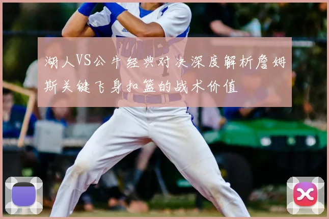 湖人VS公牛经典对决深度解析詹姆斯关键飞身扣篮的战术价值