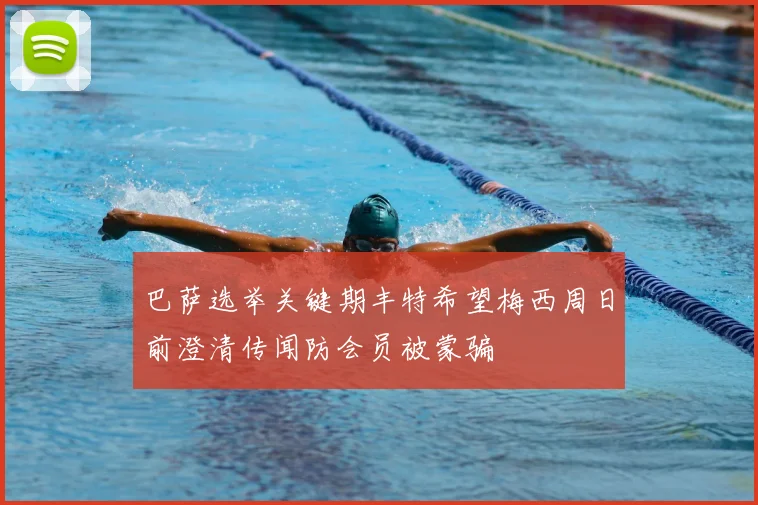 巴萨选举关键期丰特希望梅西周日前澄清传闻防会员被蒙骗