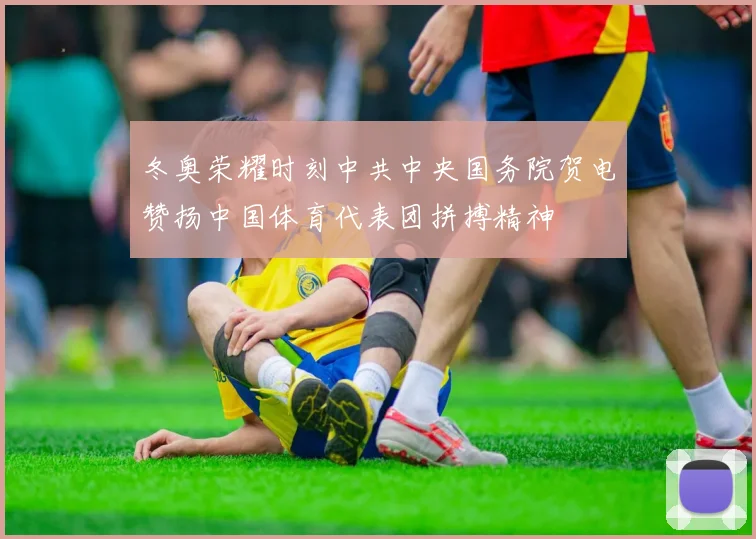 冬奥荣耀时刻中共中央国务院贺电赞扬中国体育代表团拼搏精神