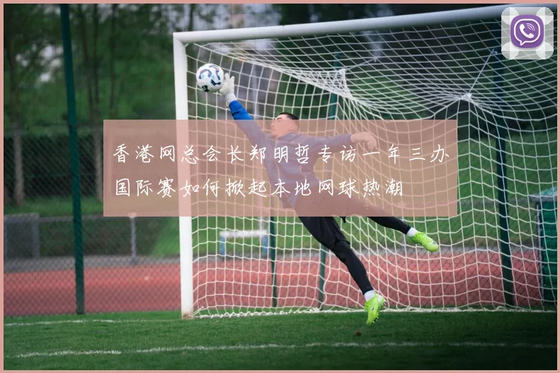 香港网总会长郑明哲专访一年三办国际赛如何掀起本地网球热潮