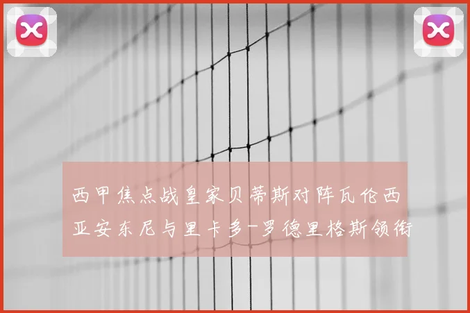 西甲焦点战皇家贝蒂斯对阵瓦伦西亚安东尼与里卡多-罗德里格斯领衔首发