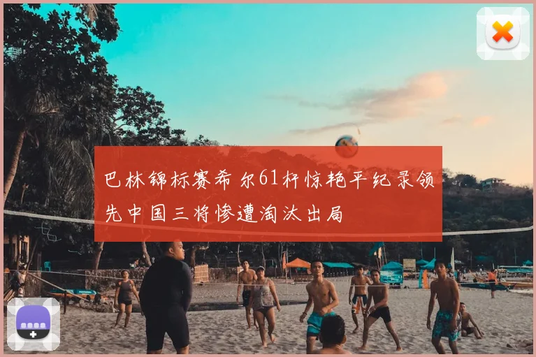 巴林锦标赛希尔61杆惊艳平纪录领先中国三将惨遭淘汰出局