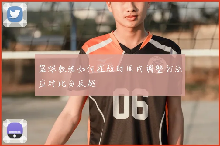 篮球教练如何在短时间内调整打法应对比分反超